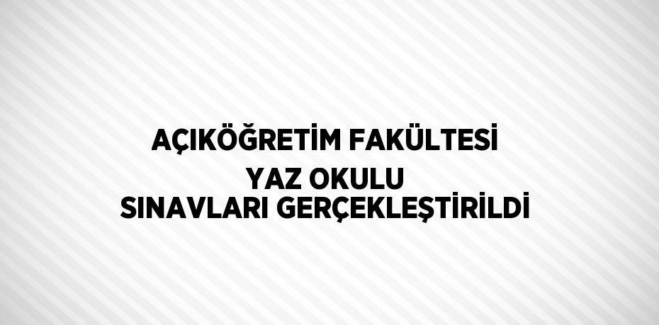 AÇIKÖĞRETİM FAKÜLTESİ YAZ OKULU SINAVLARI GERÇEKLEŞTİRİLDİ