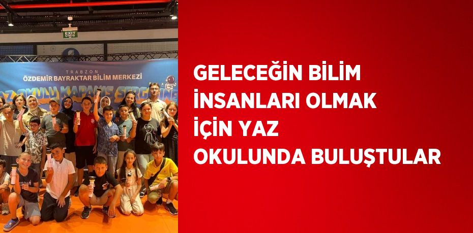 GELECEĞİN BİLİM İNSANLARI OLMAK İÇİN YAZ OKULUNDA BULUŞTULAR