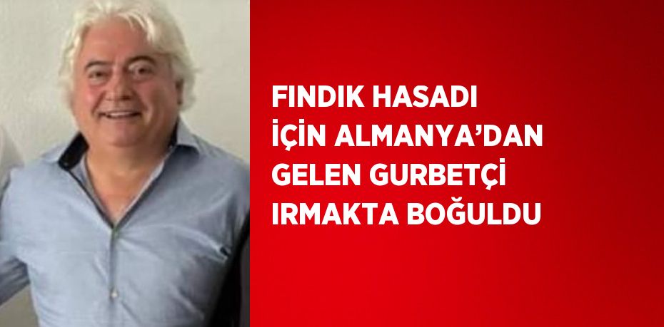 FINDIK HASADI İÇİN ALMANYA’DAN GELEN GURBETÇİ IRMAKTA BOĞULDU