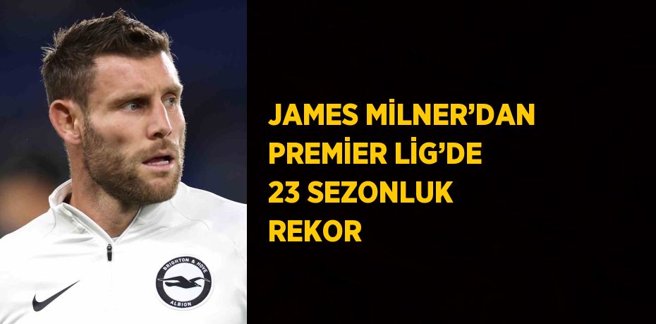 JAMES MİLNER’DAN PREMİER LİG’DE 23 SEZONLUK REKOR