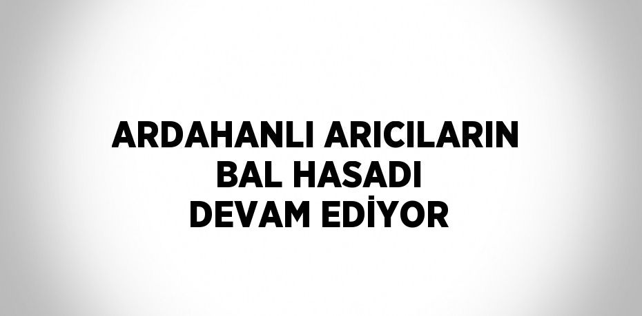 ARDAHANLI ARICILARIN BAL HASADI DEVAM EDİYOR