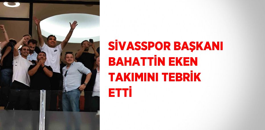 SİVASSPOR BAŞKANI BAHATTİN EKEN TAKIMINI TEBRİK ETTİ