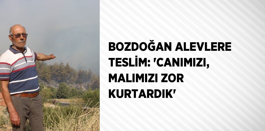 BOZDOĞAN ALEVLERE TESLİM: 'CANIMIZI, MALIMIZI ZOR KURTARDIK'