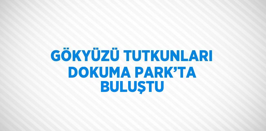 GÖKYÜZÜ TUTKUNLARI DOKUMA PARK’TA BULUŞTU