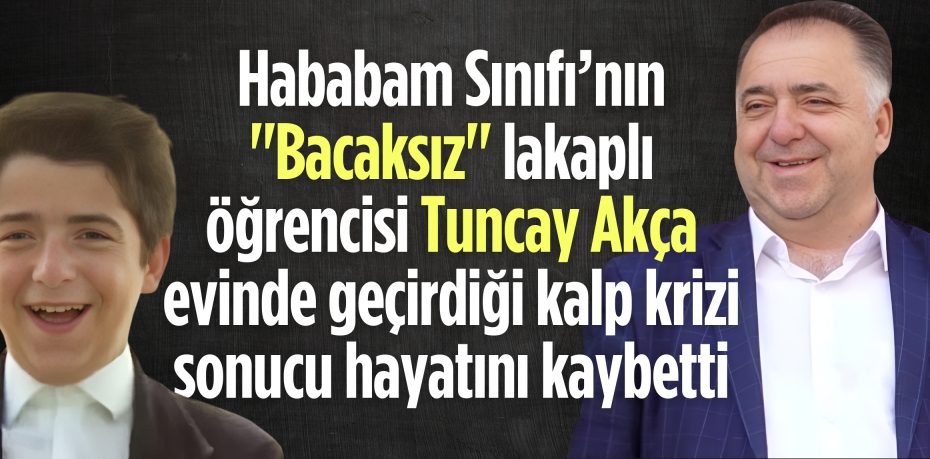 Hababam Sınıfı’nın "Bacaksız" lakaplı öğrencisi Tuncay Akça evinde geçirdiği kalp krizi sonucu hayatını kaybetti