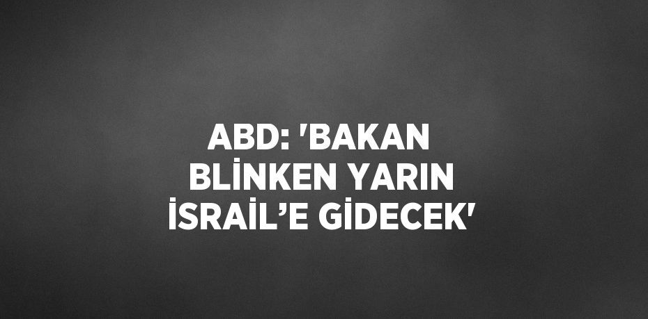 ABD: 'BAKAN BLİNKEN YARIN İSRAİL’E GİDECEK'