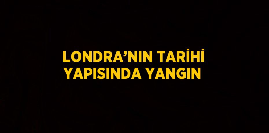 LONDRA’NIN TARİHİ YAPISINDA YANGIN