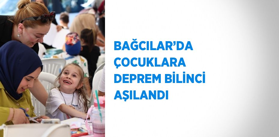 BAĞCILAR’DA ÇOCUKLARA DEPREM BİLİNCİ AŞILANDI