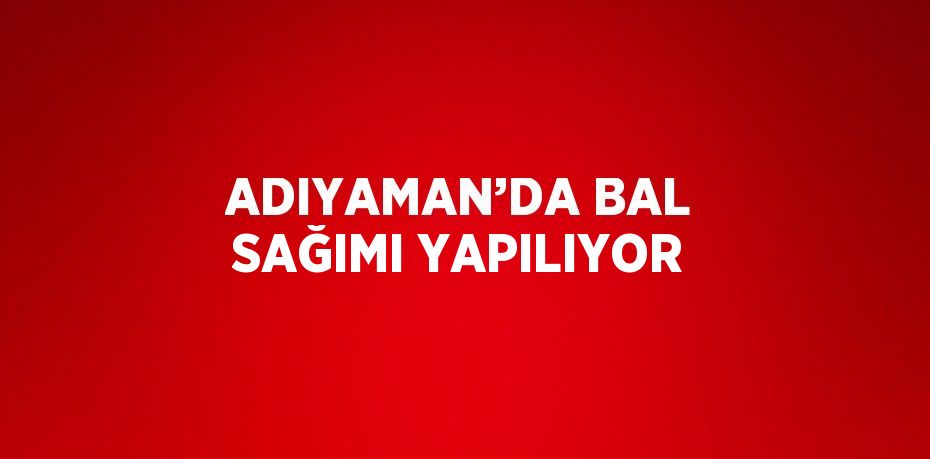 ADIYAMAN’DA BAL SAĞIMI YAPILIYOR