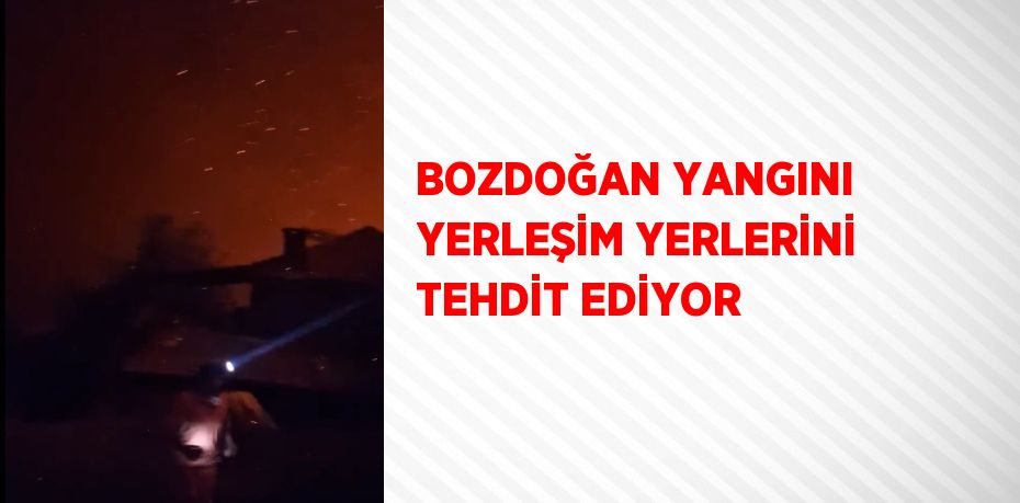 BOZDOĞAN YANGINI YERLEŞİM YERLERİNİ TEHDİT EDİYOR