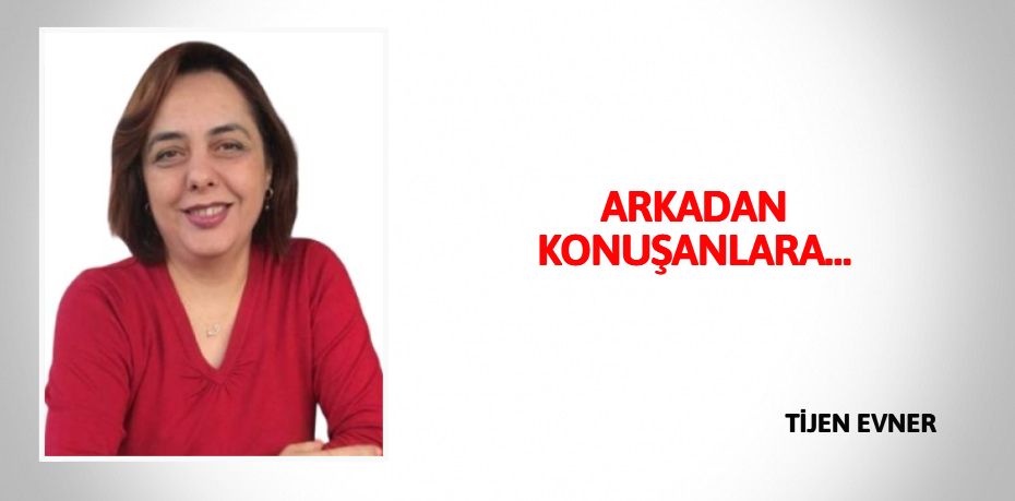 ARKADAN KONUŞANLARA…