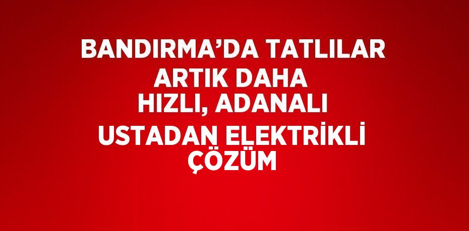 BANDIRMA’DA TATLILAR ARTIK DAHA HIZLI, ADANALI USTADAN ELEKTRİKLİ ÇÖZÜM