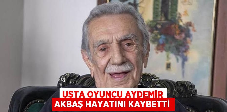 USTA OYUNCU AYDEMİR AKBAŞ HAYATINI KAYBETTİ