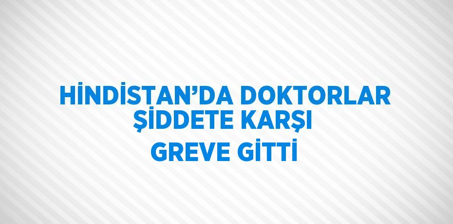 HİNDİSTAN’DA DOKTORLAR ŞİDDETE KARŞI GREVE GİTTİ