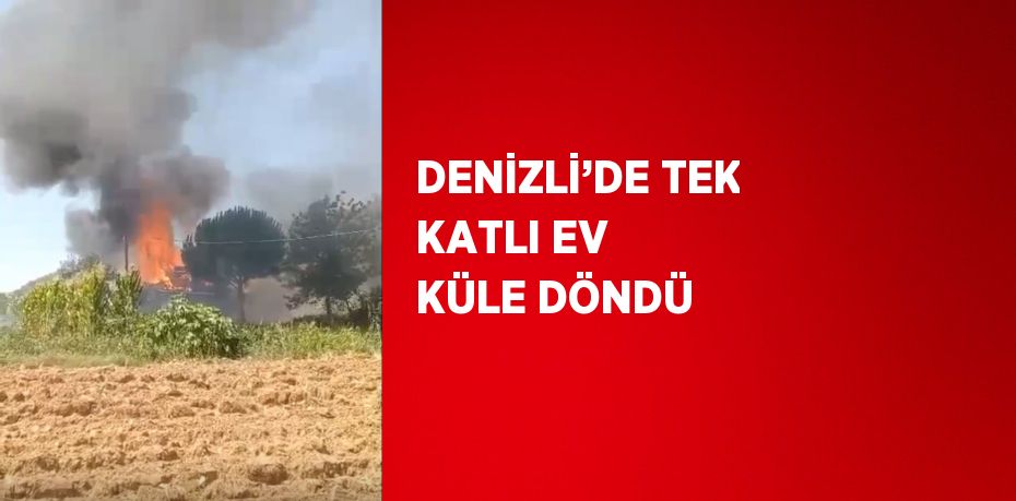 DENİZLİ’DE TEK KATLI EV KÜLE DÖNDÜ