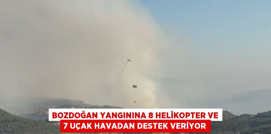 BOZDOĞAN YANGININA 8 HELİKOPTER VE 7 UÇAK HAVADAN DESTEK VERİYOR