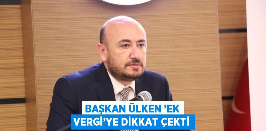 BAŞKAN ÜLKEN ’EK VERGİ’YE DİKKAT ÇEKTİ