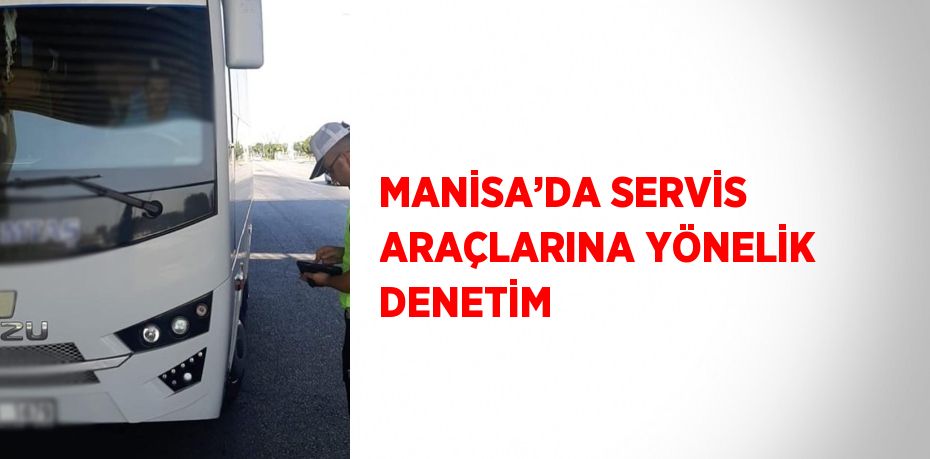 MANİSA’DA SERVİS ARAÇLARINA YÖNELİK DENETİM