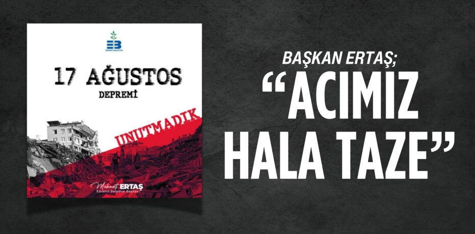 BAŞKAN ERTAŞ;  “ACIMIZ HALA TAZE”