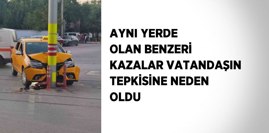 AYNI YERDE OLAN BENZERİ KAZALAR VATANDAŞIN TEPKİSİNE NEDEN OLDU