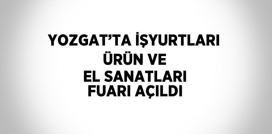 YOZGAT’TA İŞYURTLARI ÜRÜN VE EL SANATLARI FUARI AÇILDI