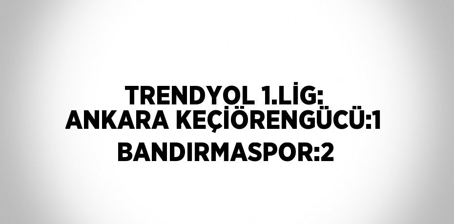 TRENDYOL 1.LİG: ANKARA KEÇİÖRENGÜCÜ:1 BANDIRMASPOR:2