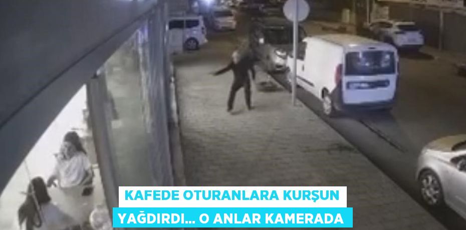 KAFEDE OTURANLARA KURŞUN YAĞDIRDI... O ANLAR KAMERADA