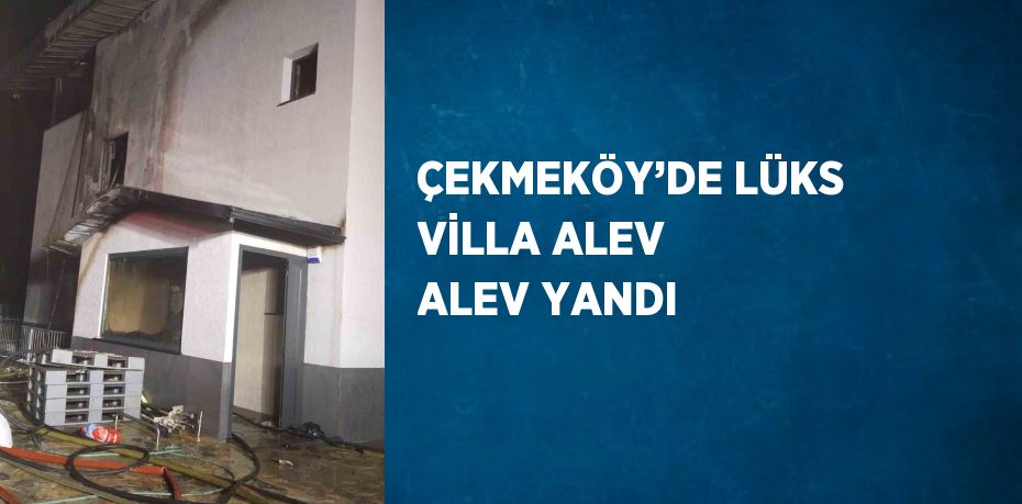 ÇEKMEKÖY’DE LÜKS VİLLA ALEV ALEV YANDI