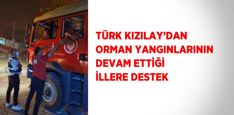 TÜRK KIZILAY’DAN ORMAN YANGINLARININ DEVAM ETTİĞİ İLLERE DESTEK