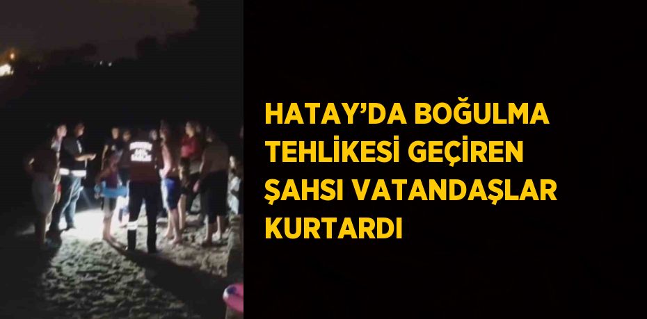 HATAY’DA BOĞULMA TEHLİKESİ GEÇİREN ŞAHSI VATANDAŞLAR KURTARDI