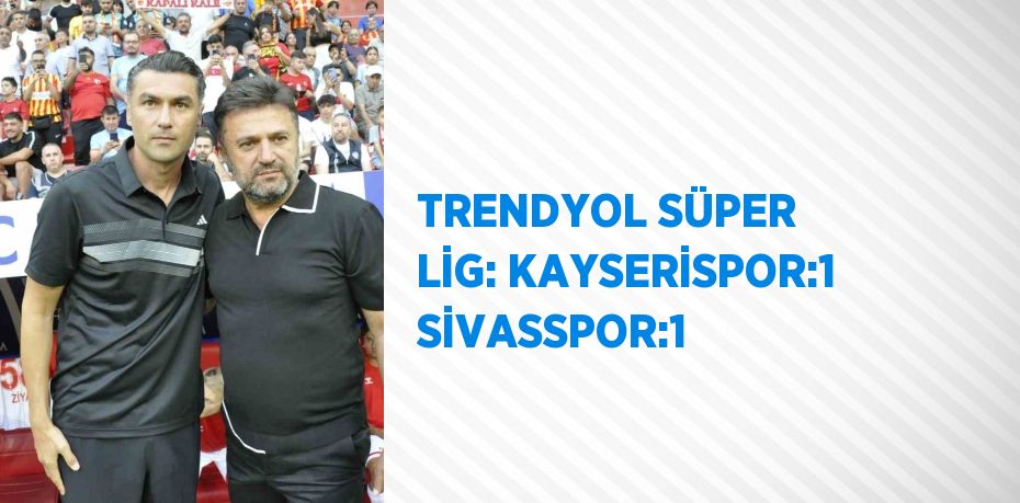 TRENDYOL SÜPER LİG: KAYSERİSPOR:1 SİVASSPOR:1