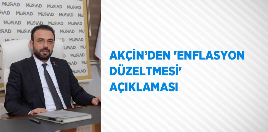 AKÇİN’DEN 'ENFLASYON DÜZELTMESİ'  AÇIKLAMASI