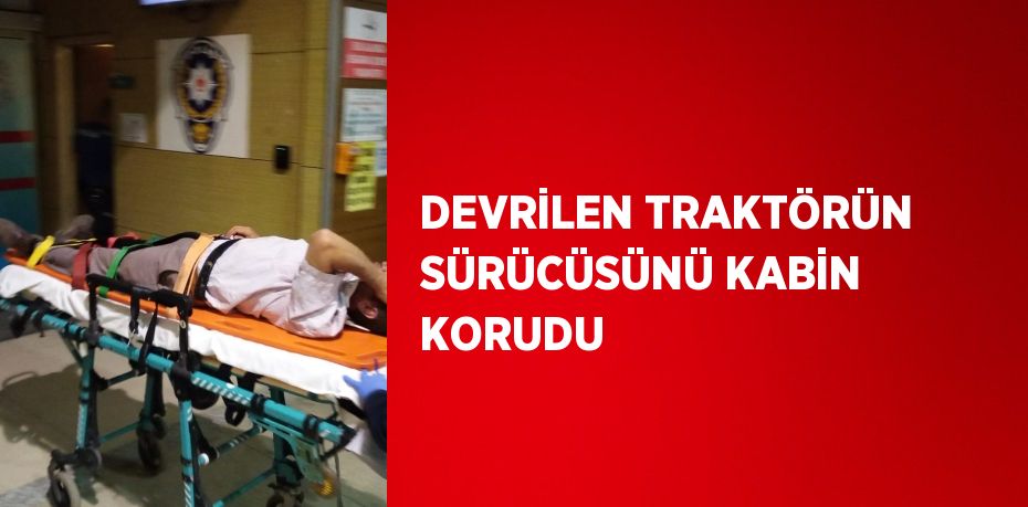 DEVRİLEN TRAKTÖRÜN SÜRÜCÜSÜNÜ KABİN KORUDU