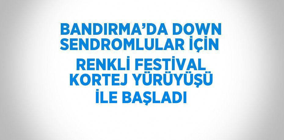 BANDIRMA’DA DOWN SENDROMLULAR İÇİN RENKLİ FESTİVAL KORTEJ YÜRÜYÜŞÜ İLE BAŞLADI