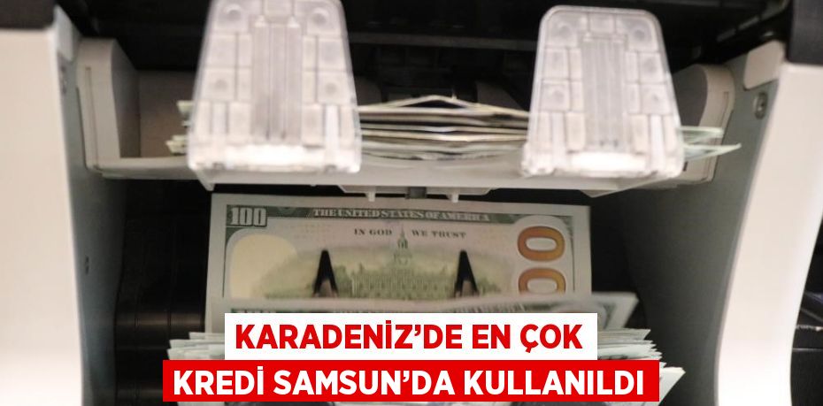 KARADENİZ’DE EN ÇOK KREDİ SAMSUN’DA KULLANILDI