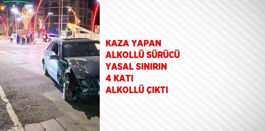 KAZA YAPAN ALKOLLÜ SÜRÜCÜ YASAL SINIRIN 4 KATI ALKOLLÜ ÇIKTI