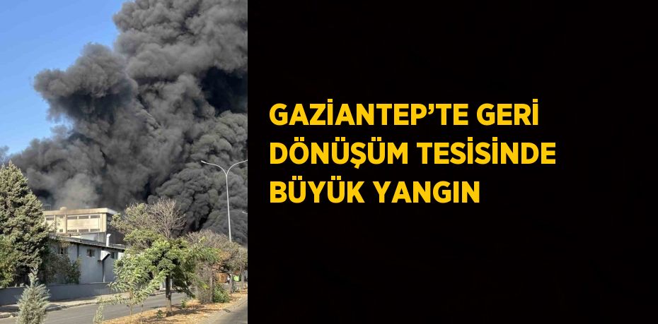 GAZİANTEP’TE GERİ DÖNÜŞÜM TESİSİNDE BÜYÜK YANGIN