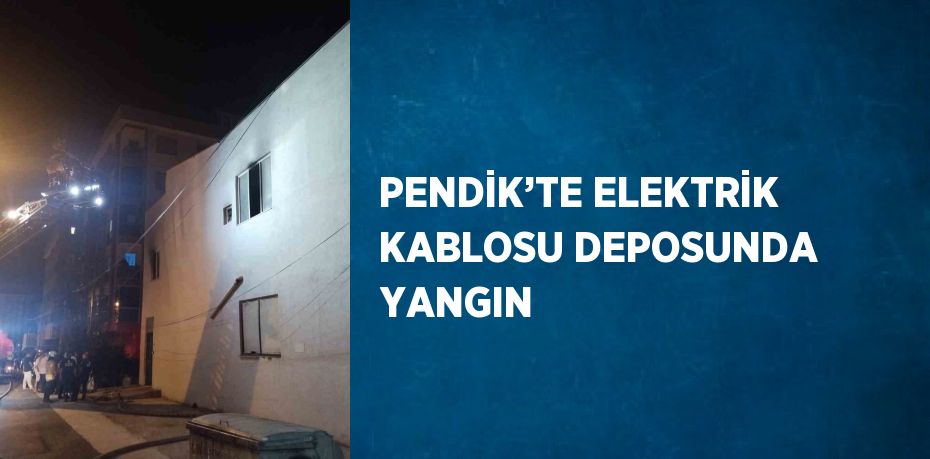 PENDİK’TE ELEKTRİK KABLOSU DEPOSUNDA YANGIN