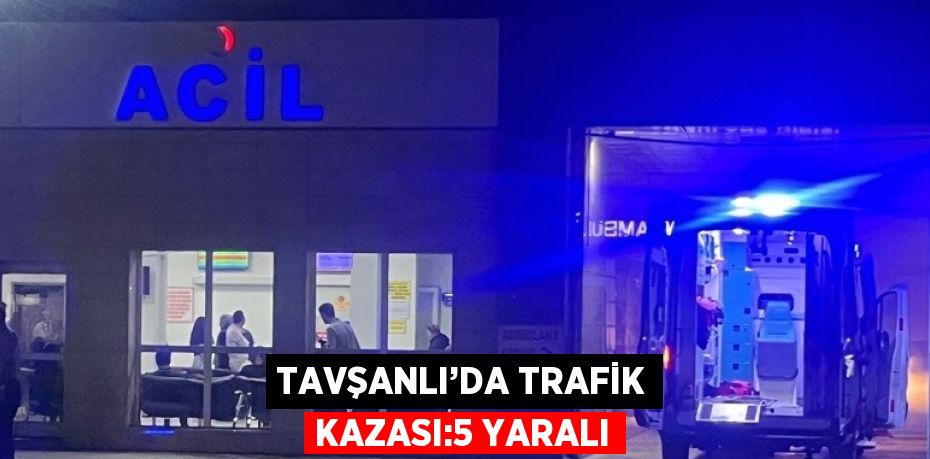 TAVŞANLI’DA TRAFİK KAZASI:5 YARALI