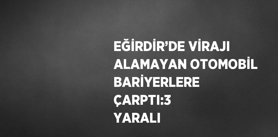 EĞİRDİR’DE VİRAJI ALAMAYAN OTOMOBİL BARİYERLERE ÇARPTI:3 YARALI