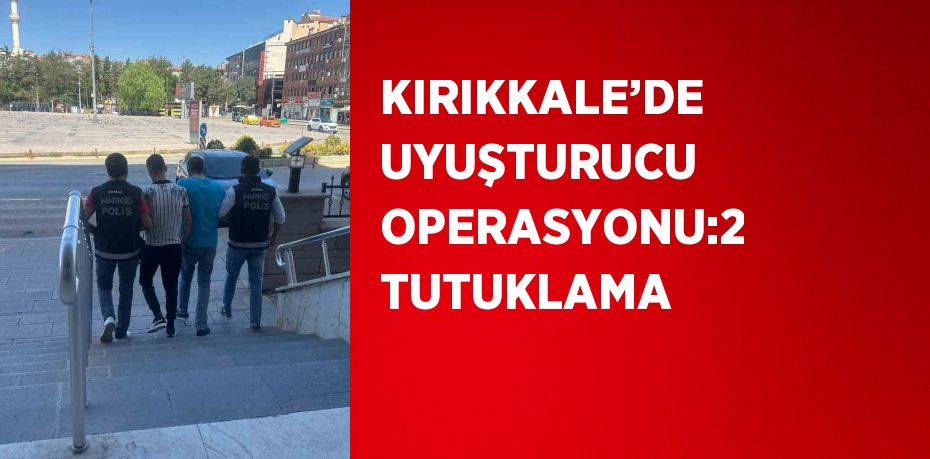 KIRIKKALE’DE UYUŞTURUCU OPERASYONU:2 TUTUKLAMA