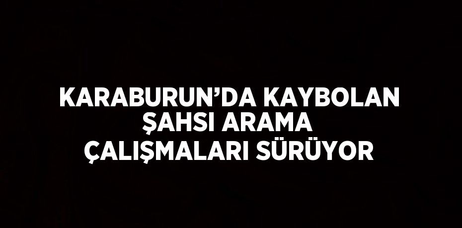 KARABURUN’DA KAYBOLAN ŞAHSI ARAMA ÇALIŞMALARI SÜRÜYOR