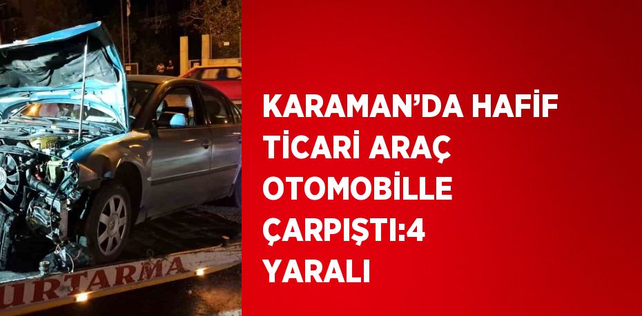 KARAMAN’DA HAFİF TİCARİ ARAÇ OTOMOBİLLE ÇARPIŞTI:4 YARALI