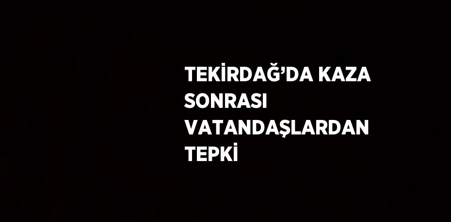 TEKİRDAĞ’DA KAZA SONRASI VATANDAŞLARDAN TEPKİ