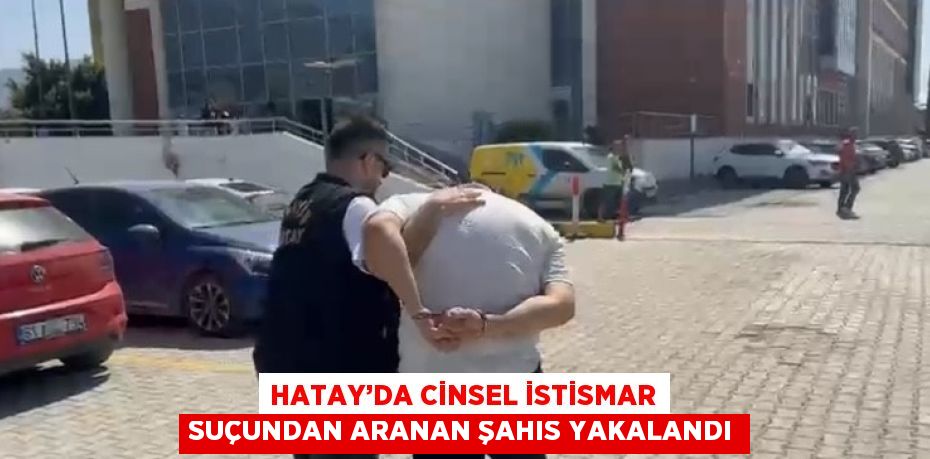 HATAY’DA CİNSEL İSTİSMAR SUÇUNDAN ARANAN ŞAHIS YAKALANDI