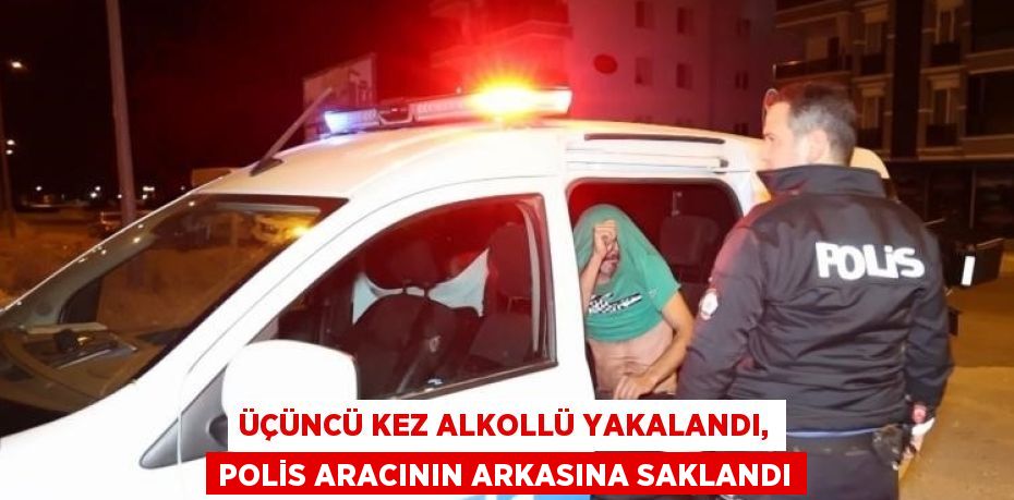 ÜÇÜNCÜ KEZ ALKOLLÜ YAKALANDI, POLİS ARACININ ARKASINA SAKLANDI