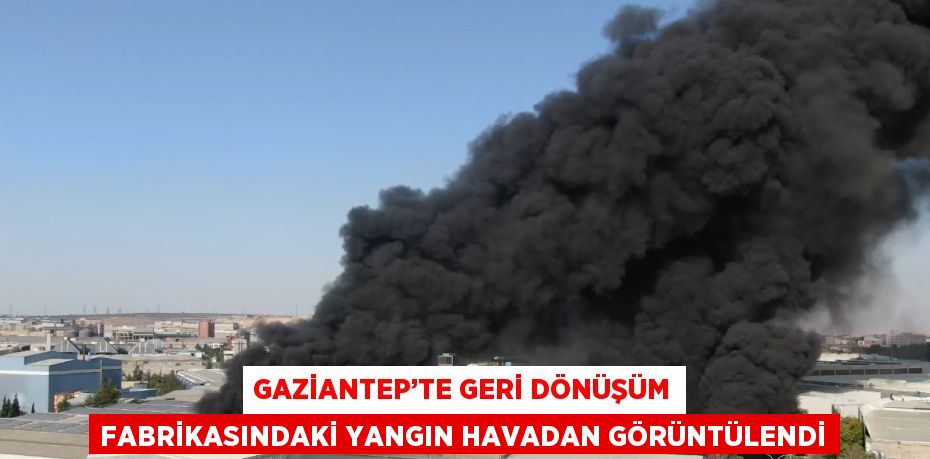 GAZİANTEP’TE GERİ DÖNÜŞÜM FABRİKASINDAKİ YANGIN HAVADAN GÖRÜNTÜLENDİ