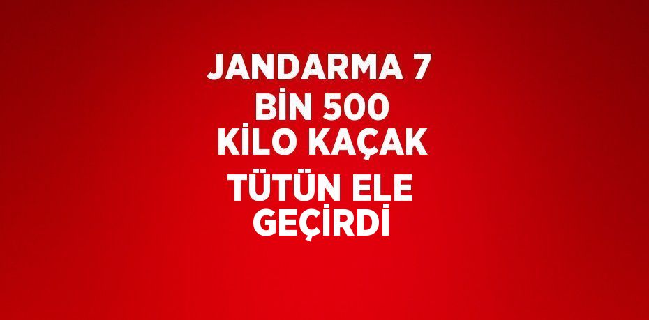 JANDARMA 7 BİN 500 KİLO KAÇAK TÜTÜN ELE GEÇİRDİ