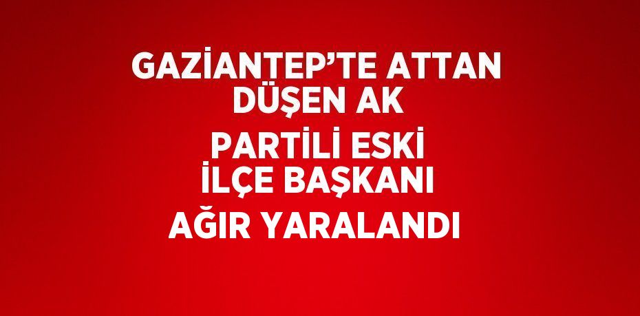GAZİANTEP’TE ATTAN DÜŞEN AK PARTİLİ ESKİ İLÇE BAŞKANI AĞIR YARALANDI