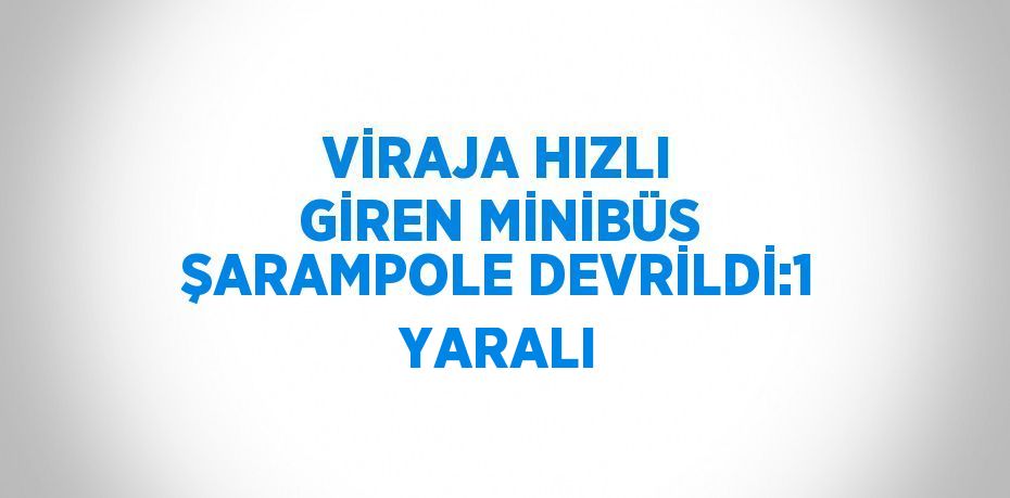 VİRAJA HIZLI GİREN MİNİBÜS ŞARAMPOLE DEVRİLDİ:1 YARALI